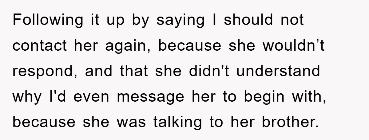 Following it up by saying I should not contact her again, because she wouldn’t respond, and that she didn't understand why I'd even message her to begin with, because she...