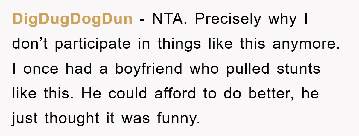 DigDugDogDun − NTA. Precisely why I don’t participate in things like this anymore. I once had a boyfriend who pulled stunts like this. He could afford to do better, he...