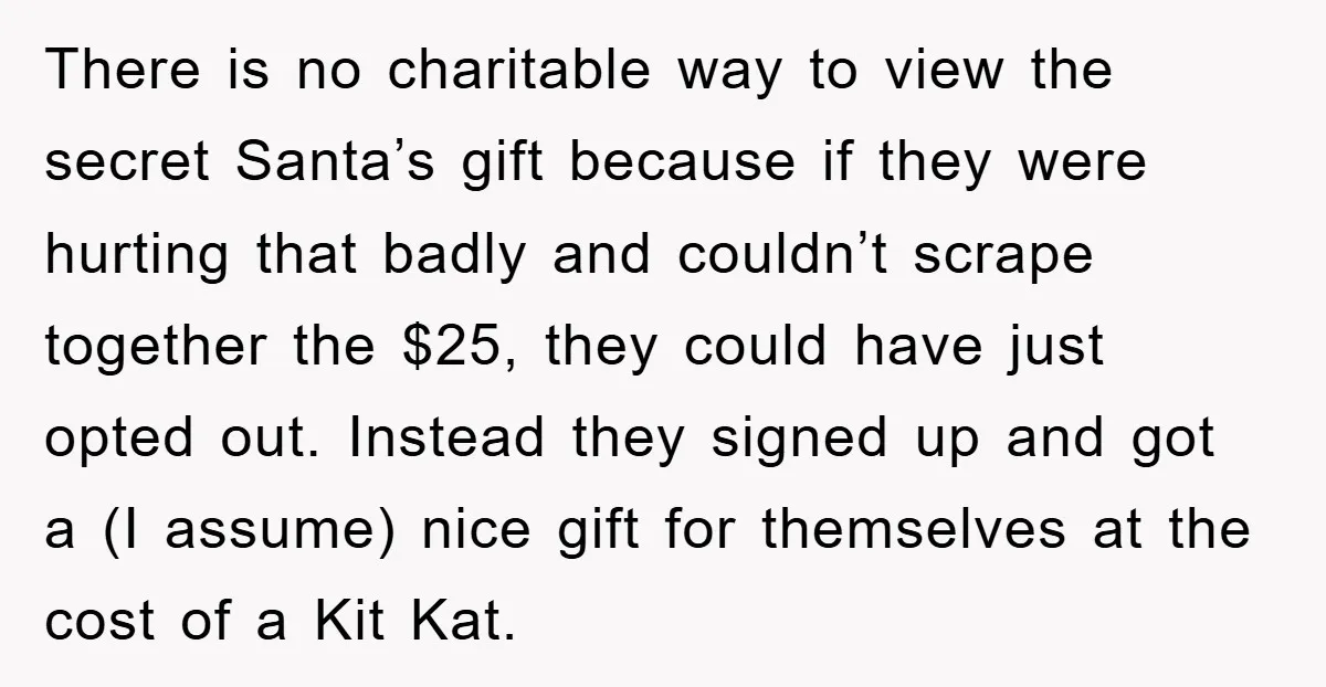 There is no charitable way to view the secret Santa’s gift because if they were hurting that badly and couldn’t scrape together the $25, they could have just opted out....