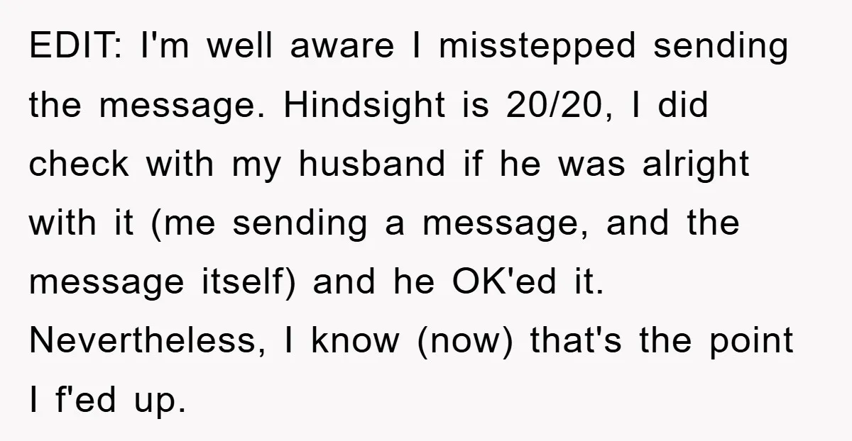 EDIT: I'm well aware I misstepped sending the message. Hindsight is 20/20, I did check with my husband if he was alright with it (me sending a message, and the...
