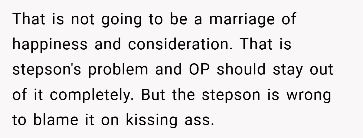That is not going to be a marriage of happiness and consideration. That is stepson's problem and OP should stay out of it completely. But the stepson is wrong to...