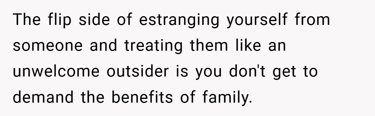 The flip side of estranging yourself from someone and treating them like an unwelcome outsider is you don't get to demand the benefits of family.