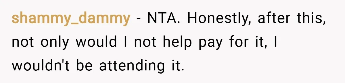 shammy_dammy − NTA. Honestly, after this, not only would I not help pay for it, I wouldn't be attending it.