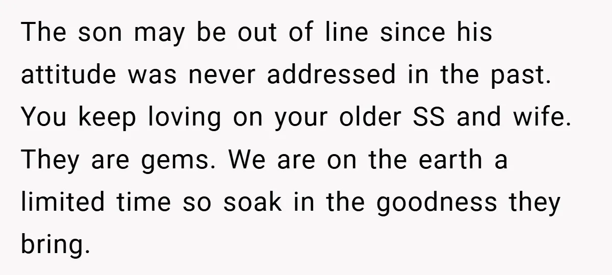The son may be out of line since his attitude was never addressed in the past. You keep loving on your older SS and wife. They are gems. We are...