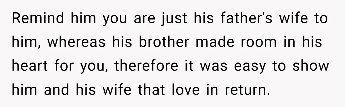 Remind him you are just his father's wife to him, whereas his brother made room in his heart for you, therefore it was easy to show him and his wife...