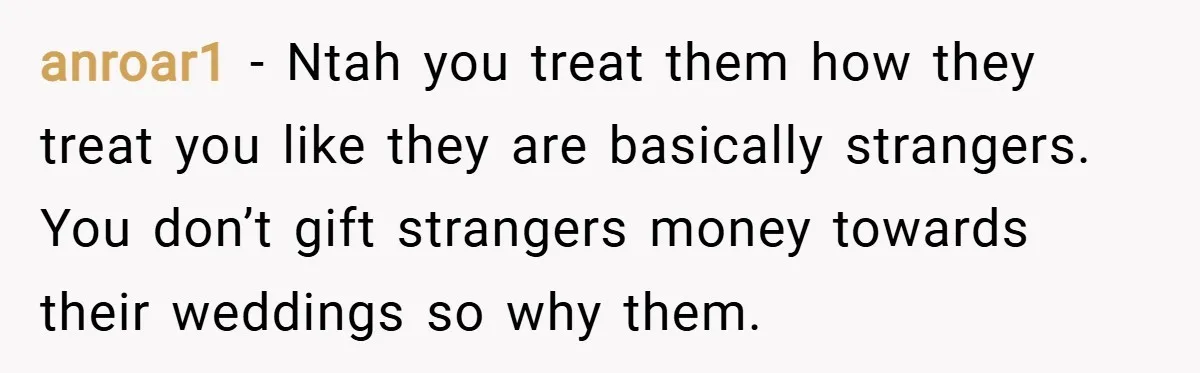 anroar1 − Ntah you treat them how they treat you like they are basically strangers. You don’t gift strangers money towards their weddings so why them.