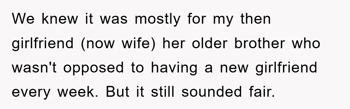 We knew it was mostly for my then girlfriend (now wife) her older brother who wasn't opposed to having a new girlfriend every week. But it still sounded fair.