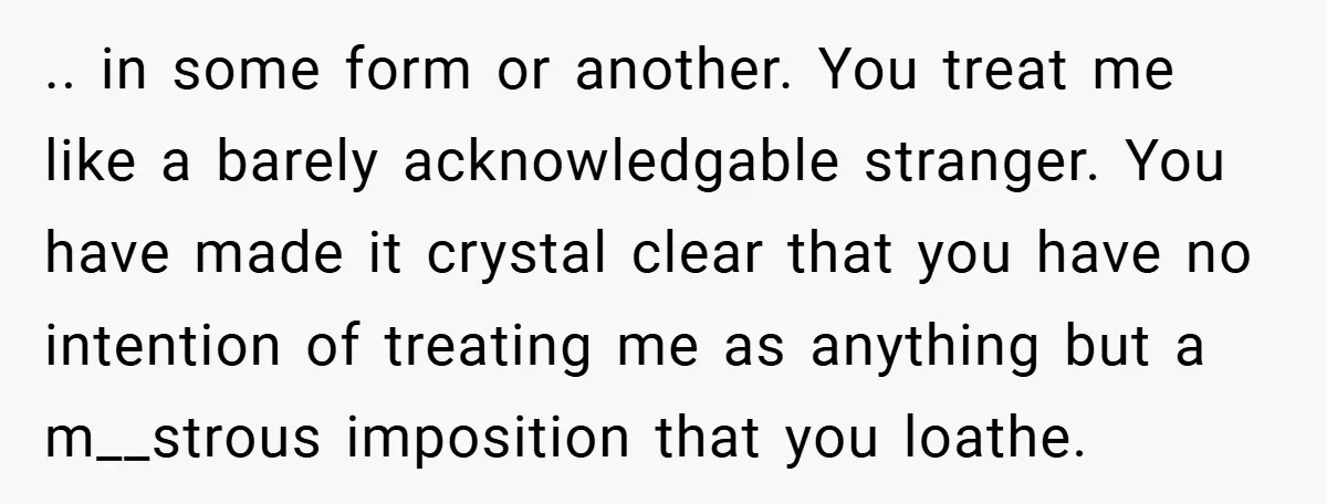 .. in some form or another. You treat me like a barely acknowledgable stranger. You have made it crystal clear that you have no intention of treating me as anything...