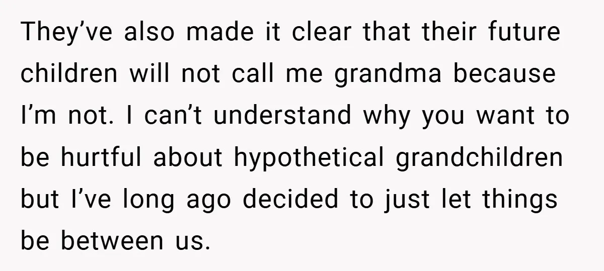 They’ve also made it clear that their future children will not call me grandma because I’m not. I can’t understand why you want to be hurtful about hypothetical grandchildren but...