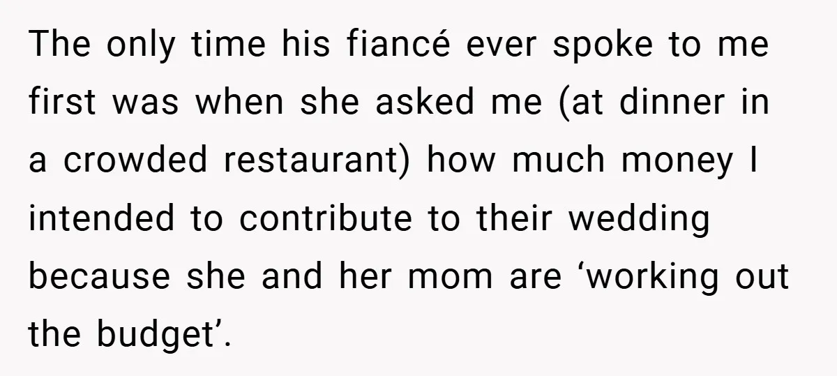 The only time his fiancé ever spoke to me first was when she asked me (at dinner in a crowded restaurant) how much money I intended to contribute to their...