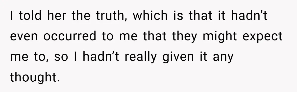 I told her the truth, which is that it hadn’t even occurred to me that they might expect me to, so I hadn’t really given it any thought.