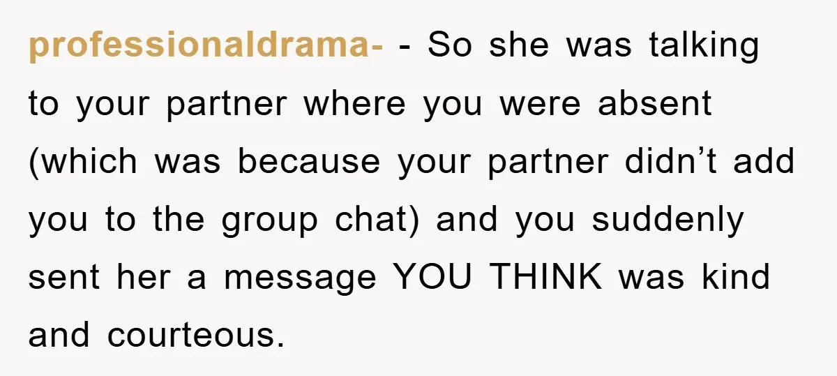 professionaldrama- − So she was talking to your partner where you were absent (which was because your partner didn’t add you to the group chat) and you suddenly sent her...
