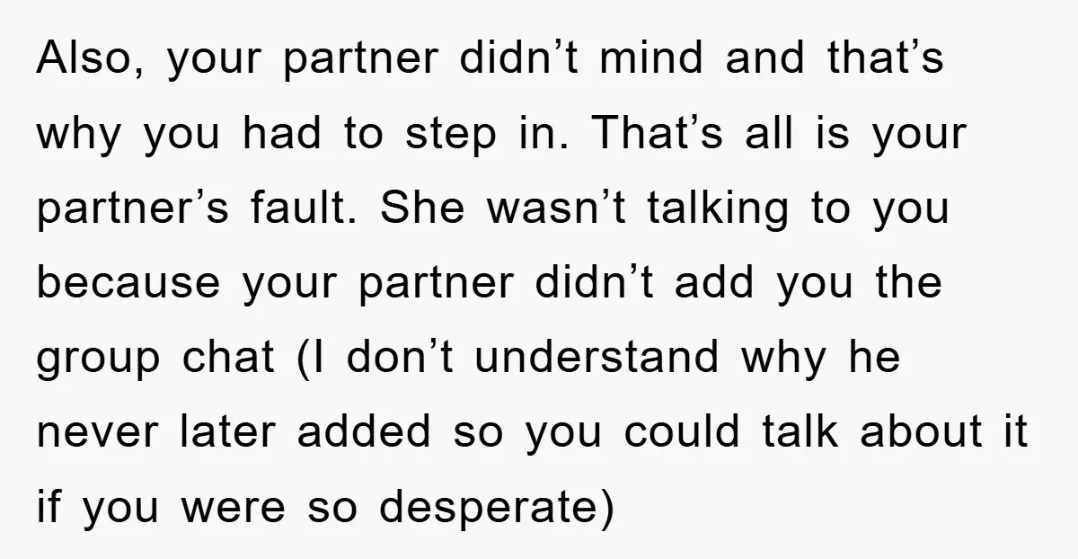 Also, your partner didn’t mind and that’s why you had to step in. That’s all is your partner’s fault. She wasn’t talking to you because your partner didn’t add you...