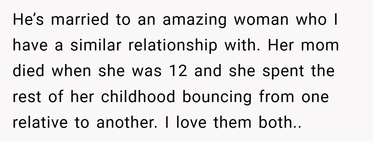 He’s married to an amazing woman who I have a similar relationship with. Her mom died when she was 12 and she spent the rest of her childhood bouncing from...