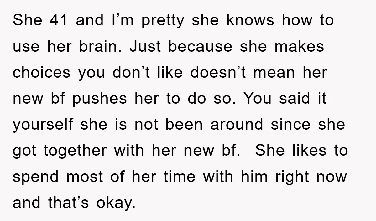 She 41 and I’m pretty she knows how to use her brain. Just because she makes choices you don’t like doesn’t mean her new bf pushes her to do so....