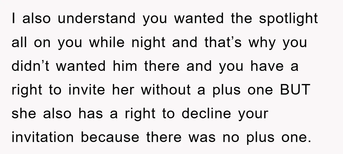 I also understand you wanted the spotlight all on you while night and that’s why you didn’t wanted him there and you have a right to invite her without a...