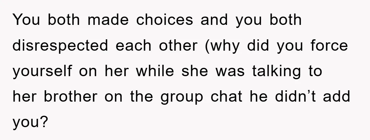 You both made choices and you both disrespected each other (why did you force yourself on her while she was talking to her brother on the group chat he didn’t...