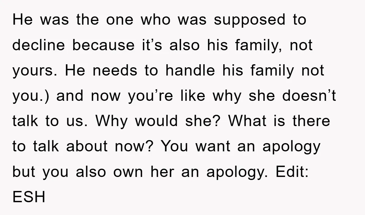 He was the one who was supposed to decline because it’s also his family, not yours. He needs to handle his family not you.) and now you’re like why she...