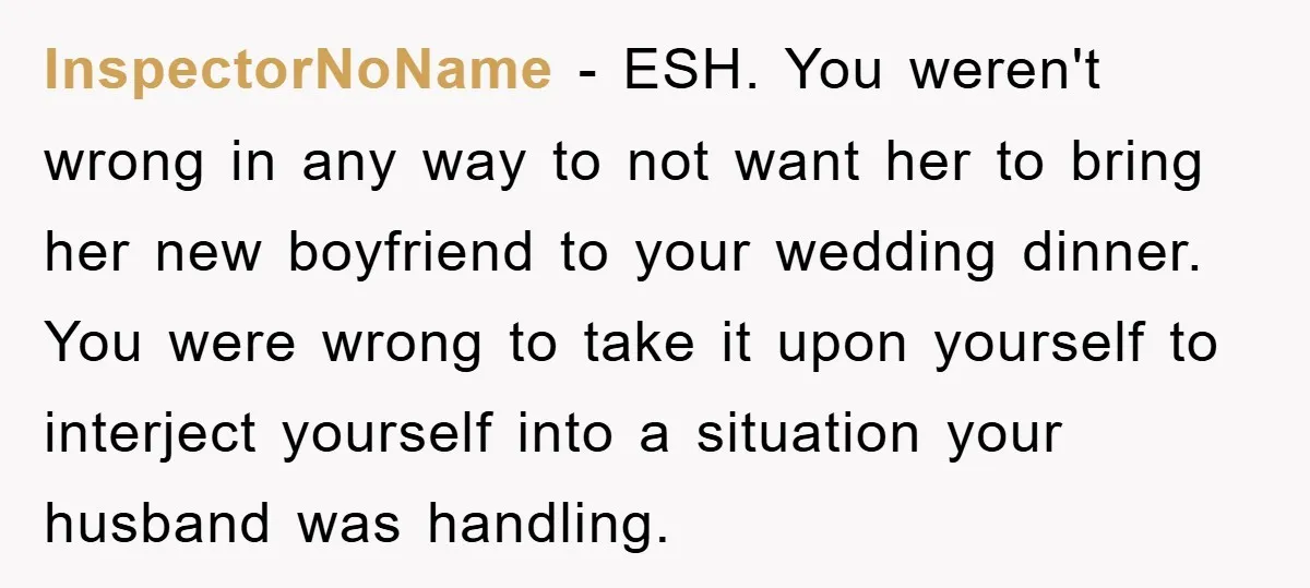 InspectorNoName − ESH. You weren't wrong in any way to not want her to bring her new boyfriend to your wedding dinner. You were wrong to take it upon yourself...