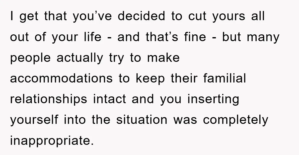 I get that you’ve decided to cut yours all out of your life - and that’s fine - but many people actually try to make accommodations to keep their familial...
