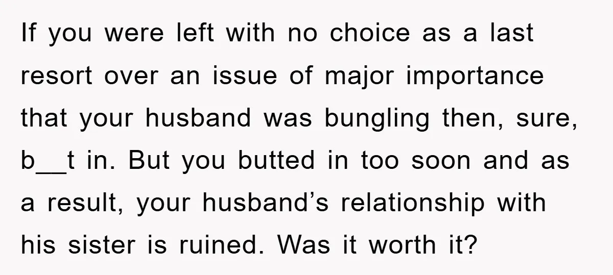 If you were left with no choice as a last resort over an issue of major importance that your husband was bungling then, sure, b__t in. But you butted in...
