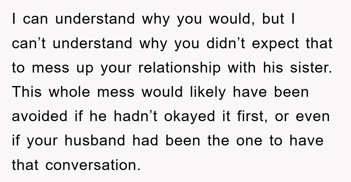 I can understand why you would, but I can’t understand why you didn’t expect that to mess up your relationship with his sister. This whole mess would likely have been...