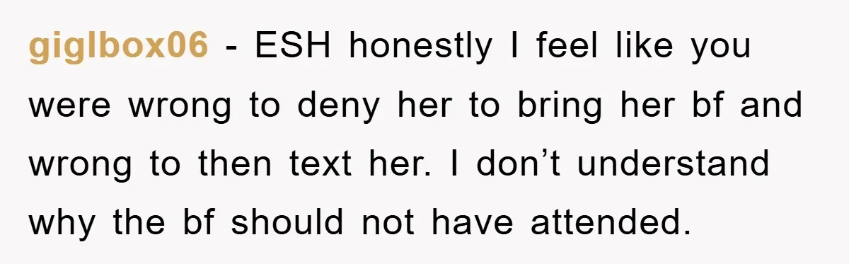 giglbox06 − ESH honestly I feel like you were wrong to deny her to bring her bf and wrong to then text her. I don’t understand why the bf should...