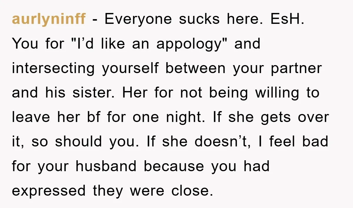 aurlyninff − Everyone sucks here. EsH. You for "I’d like an appology" and intersecting yourself between your partner and his sister. Her for not being willing to leave her bf...