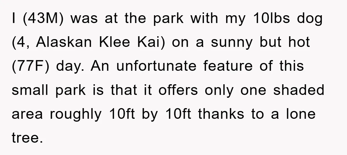 I (43M) was at the park with my 10lbs dog (4, Alaskan Klee Kai) on a sunny but hot (77F) day. An unfortunate feature of this small park is that...