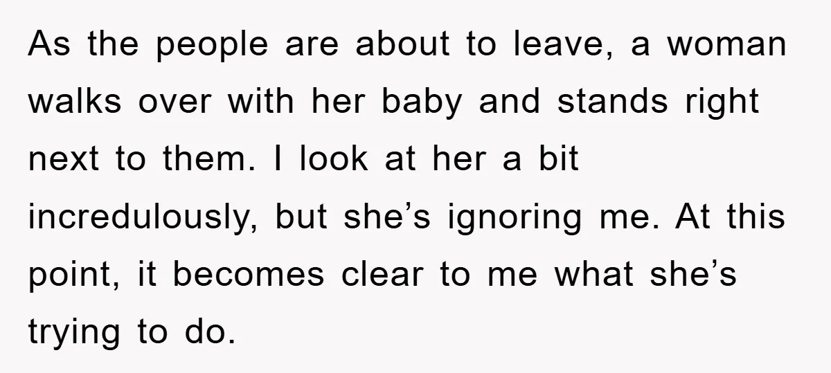 As the people are about to leave, a woman walks over with her baby and stands right next to them. I look at her a bit incredulously, but she’s ignoring...
