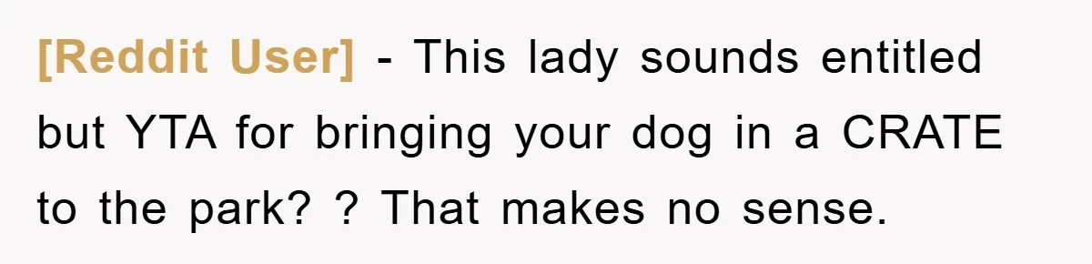 [Reddit User] − This lady sounds entitled but YTA for bringing your dog in a CRATE to the park? ? That makes no sense.