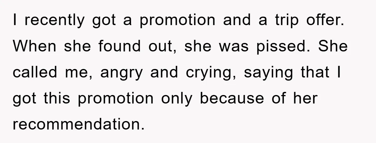 I recently got a promotion and a trip offer. When she found out, she was pissed. She called me, angry and crying, saying that I got this promotion only because...