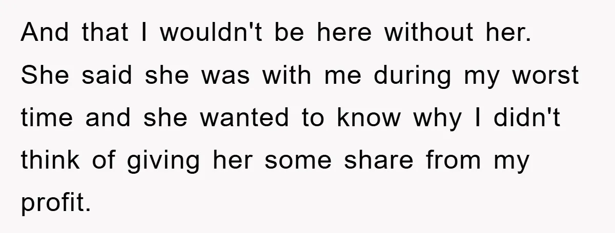 And that I wouldn't be here without her. She said she was with me during my worst time and she wanted to know why I didn't think of giving her...