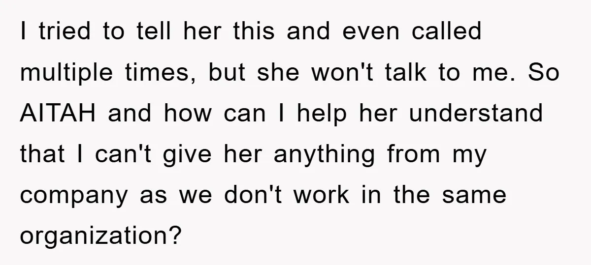 I tried to tell her this and even called multiple times, but she won't talk to me. So AITAH and how can I help her understand that I can't give...