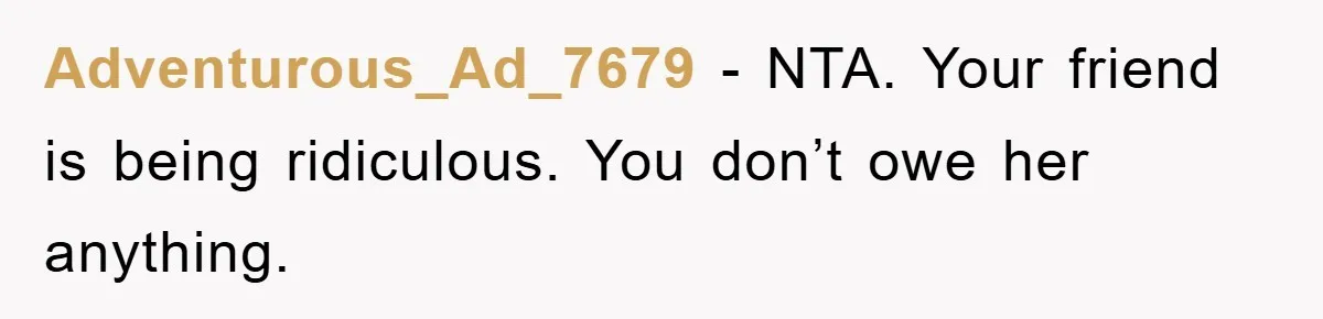 Adventurous_Ad_7679 − NTA. Your friend is being ridiculous. You don’t owe her anything.