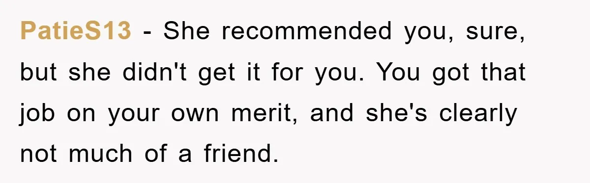 PatieS13 − She recommended you, sure, but she didn't get it for you. You got that job on your own merit, and she's clearly not much of a friend.