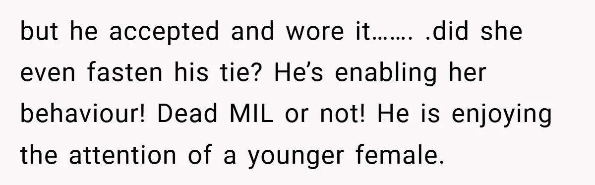 but he accepted and wore it……. .did she even fasten his tie? He’s enabling her behaviour! Dead MIL or not! He is enjoying the attention of a younger female.