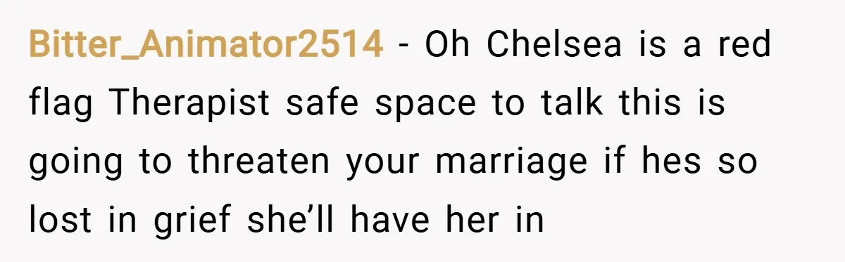 Bitter_Animator2514 − Oh Chelsea is a red flag Therapist safe space to talk this is going to threaten your marriage if hes so lost in grief she’ll have her in