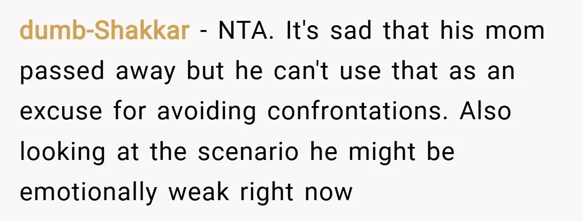 dumb-Shakkar − NTA. It's sad that his mom passed away but he can't use that as an excuse for avoiding confrontations. Also looking at the scenario he might be emotionally...