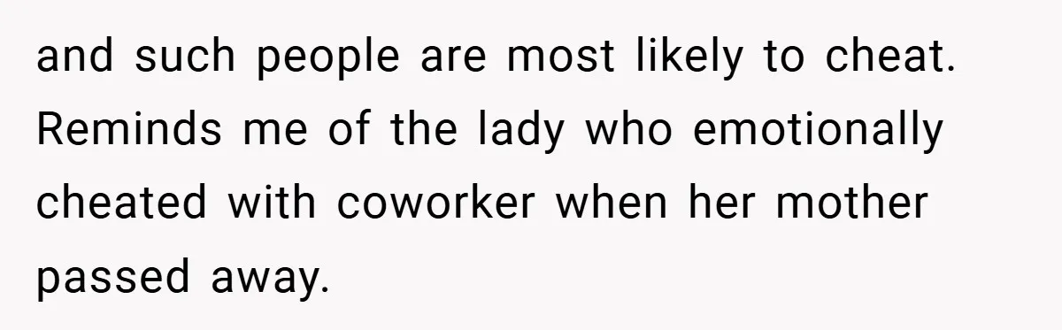 and such people are most likely to cheat. Reminds me of the lady who emotionally cheated with coworker when her mother passed away.