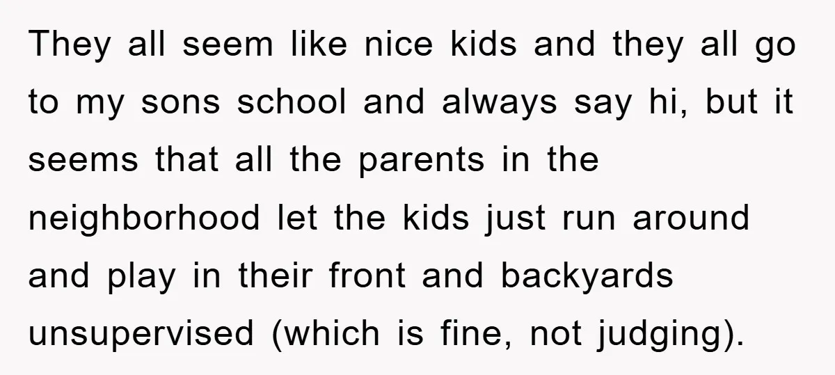They all seem like nice kids and they all go to my sons school and always say hi, but it seems that all the parents in the neighborhood let the...