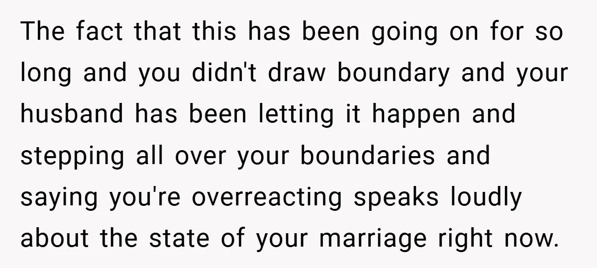 The fact that this has been going on for so long and you didn't draw boundary and your husband has been letting it happen and stepping all over your boundaries...
