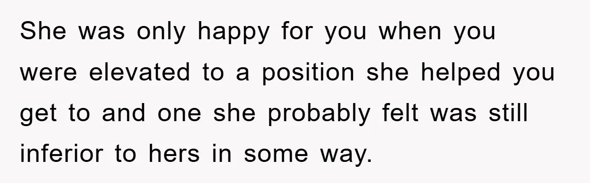 She was only happy for you when you were elevated to a position she helped you get to and one she probably felt was still inferior to hers in some...
