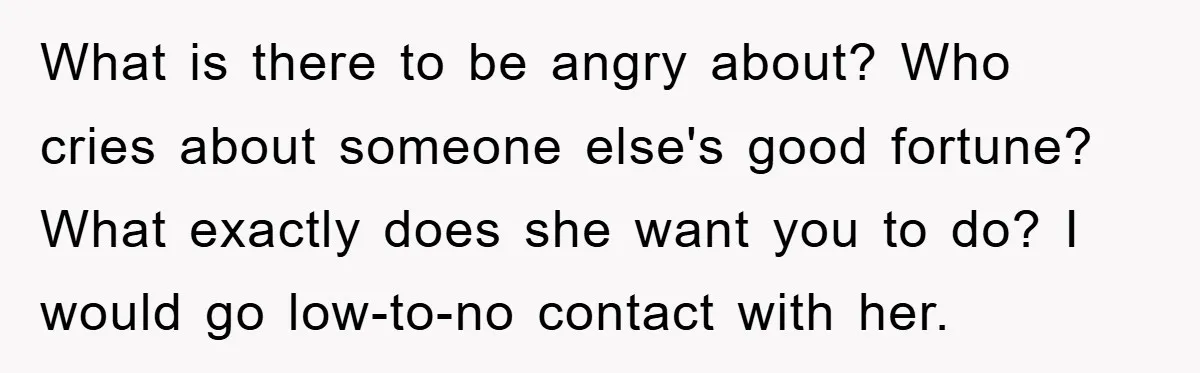 What is there to be angry about? Who cries about someone else's good fortune? What exactly does she want you to do? I would go low-to-no contact with her.