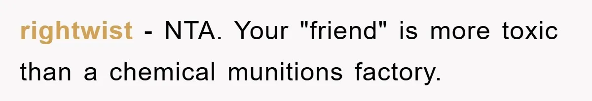 rightwist − NTA. Your "friend" is more toxic than a chemical munitions factory.