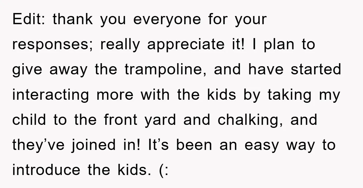 Edit: thank you everyone for your responses; really appreciate it! I plan to give away the trampoline, and have started interacting more with the kids by taking my child to...