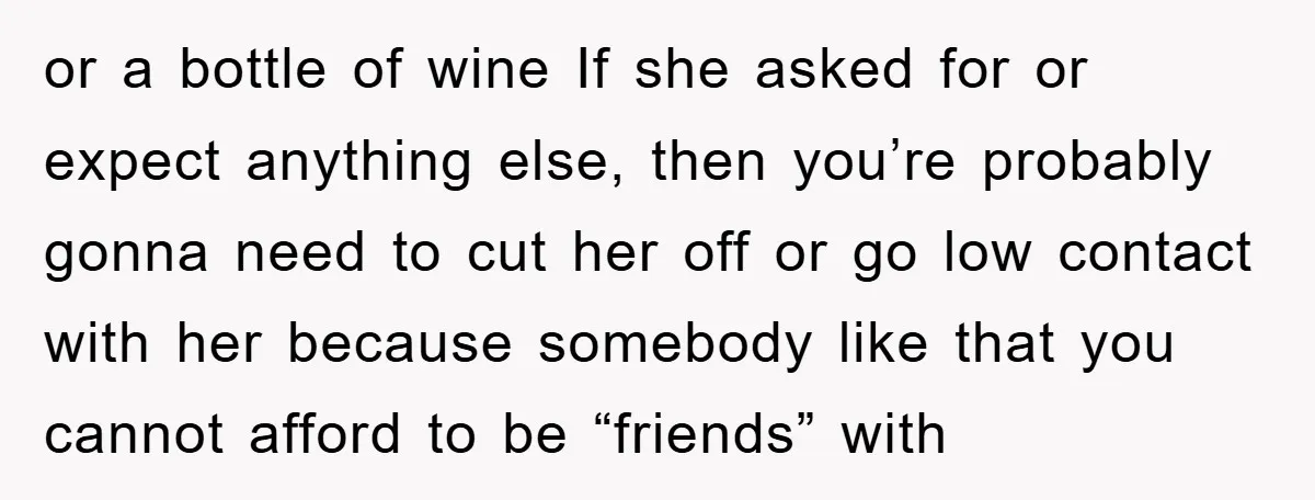 or a bottle of wine If she asked for or expect anything else, then you’re probably gonna need to cut her off or go low contact with her because somebody...