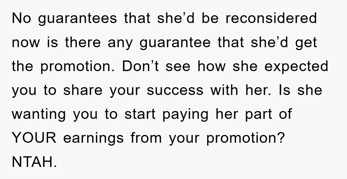 No guarantees that she’d be reconsidered now is there any guarantee that she’d get the promotion. Don’t see how she expected you to share your success with her. Is she...
