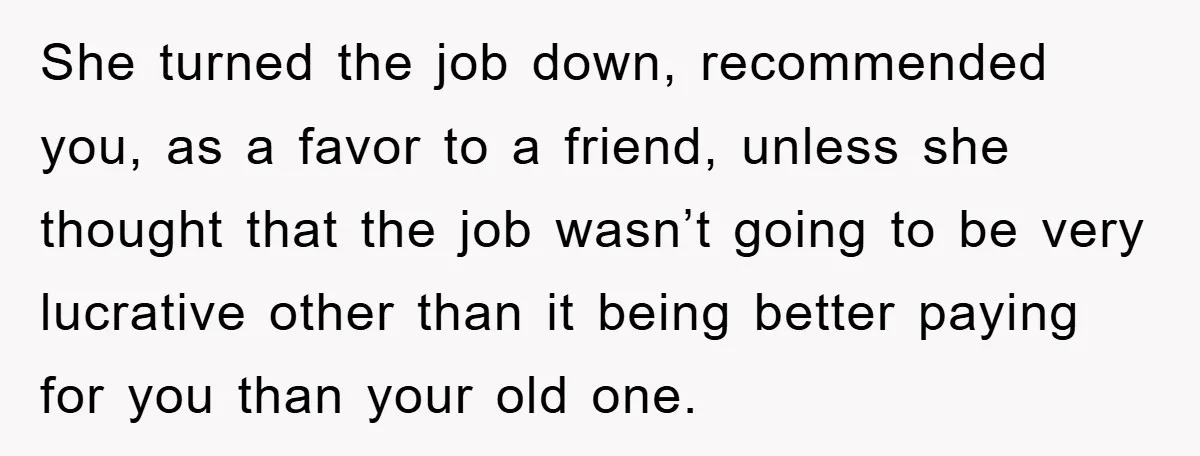 She turned the job down, recommended you, as a favor to a friend, unless she thought that the job wasn’t going to be very lucrative other than it being better...