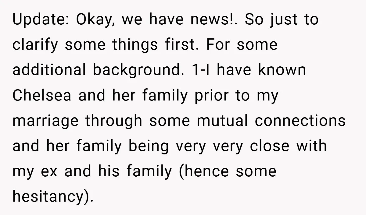 Update: Okay, we have news!. So just to clarify some things first. For some additional background. 1-I have known Chelsea and her family prior to my marriage through some mutual...